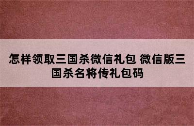 怎样领取三国杀微信礼包 微信版三国杀名将传礼包码